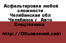 Асфальтировка любой  сложности - Челябинская обл., Челябинск г. Авто » Спецтехника   
